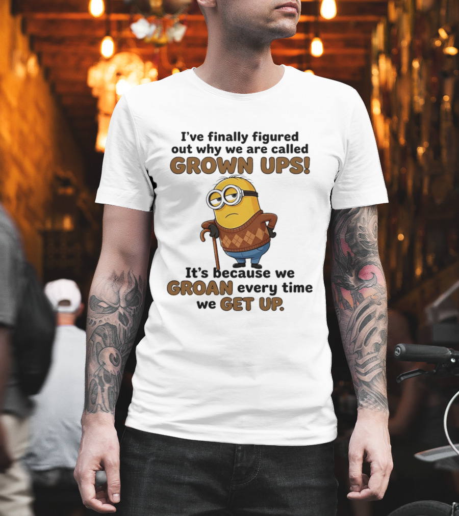 I've Finally Figured Out Why We Are Called Grown Ups Minion Groan Every Time We Get Up T-Shirt