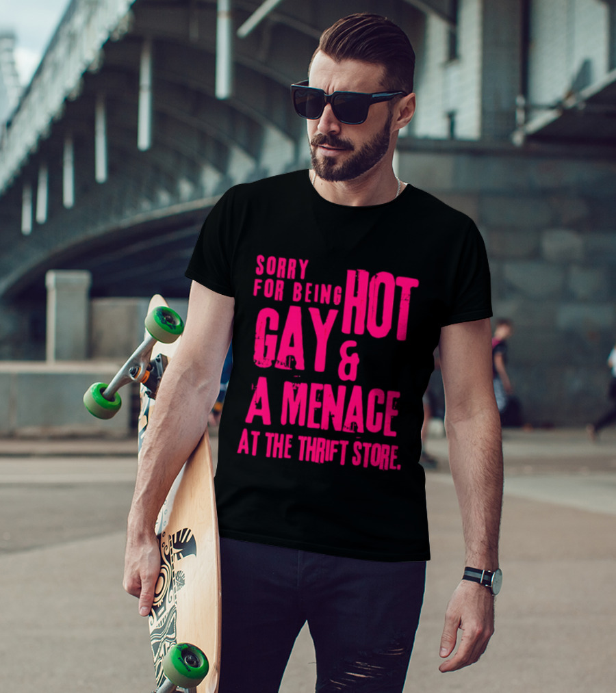 Sorry For Being Hot Gay And A Menace At The Thrift Store T-Shirt