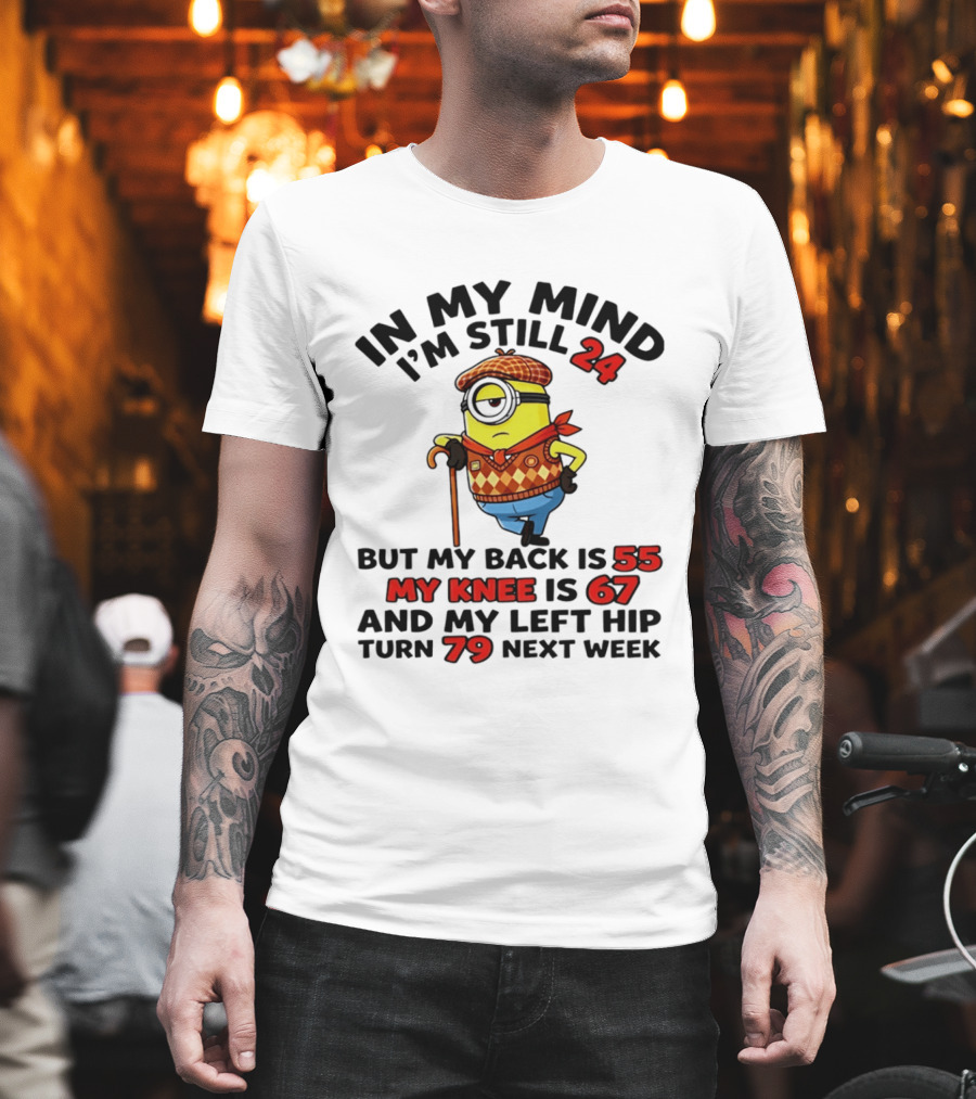 In My Mind I'm Still 24 But My Back Is 55 My Knee Is 67 My Left Hip 79 Minion T-Shirt