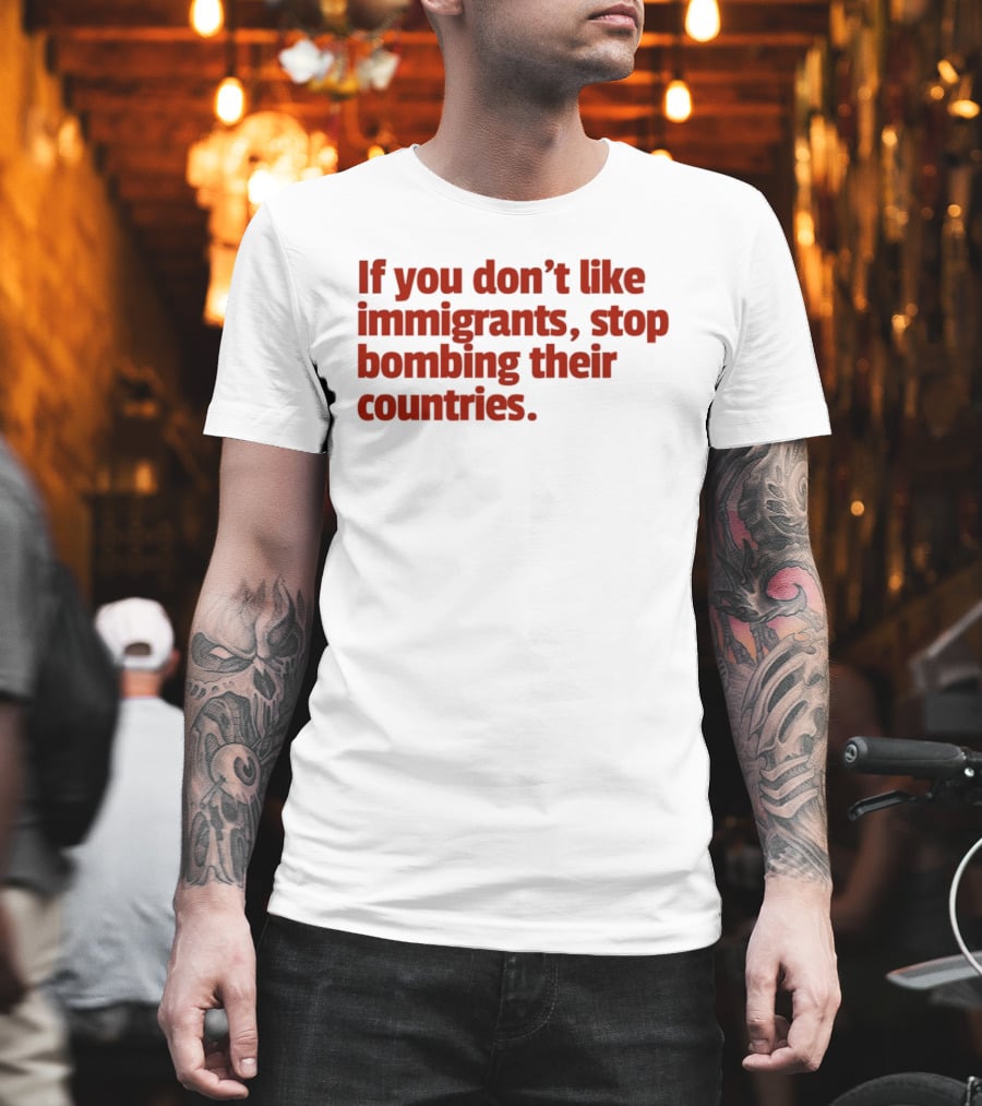 If You Don't Like Immigrants Stop Bombing Their Countries T-Shirt