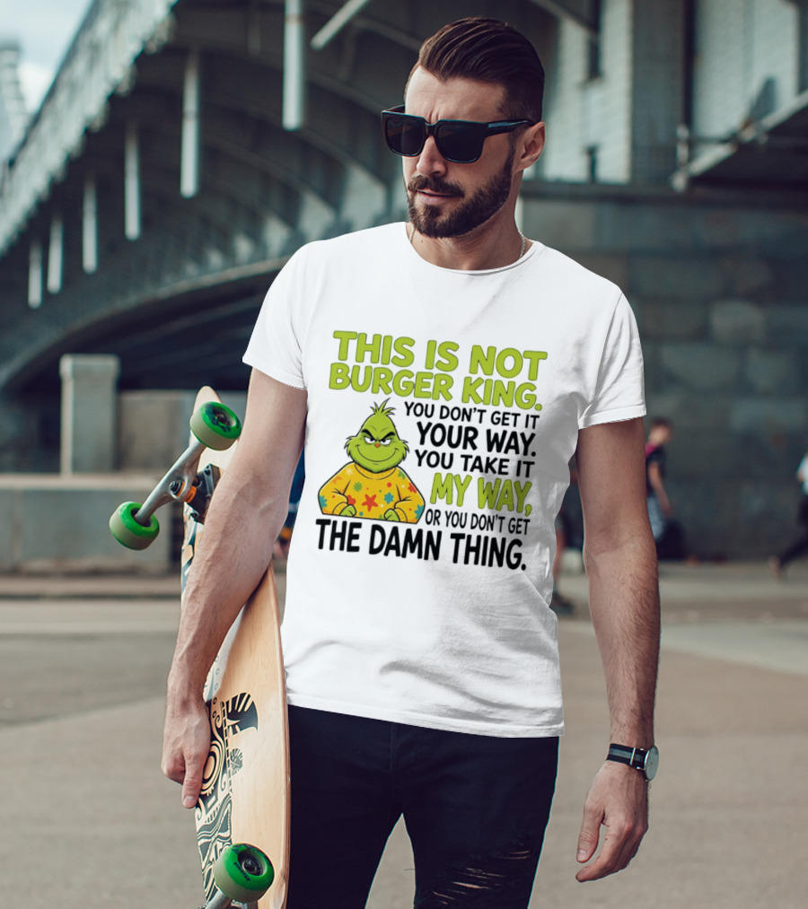 The Grinch This Is Not Burger King You Take It My Way Or You Don't Get The Damn Thing T-Shirt