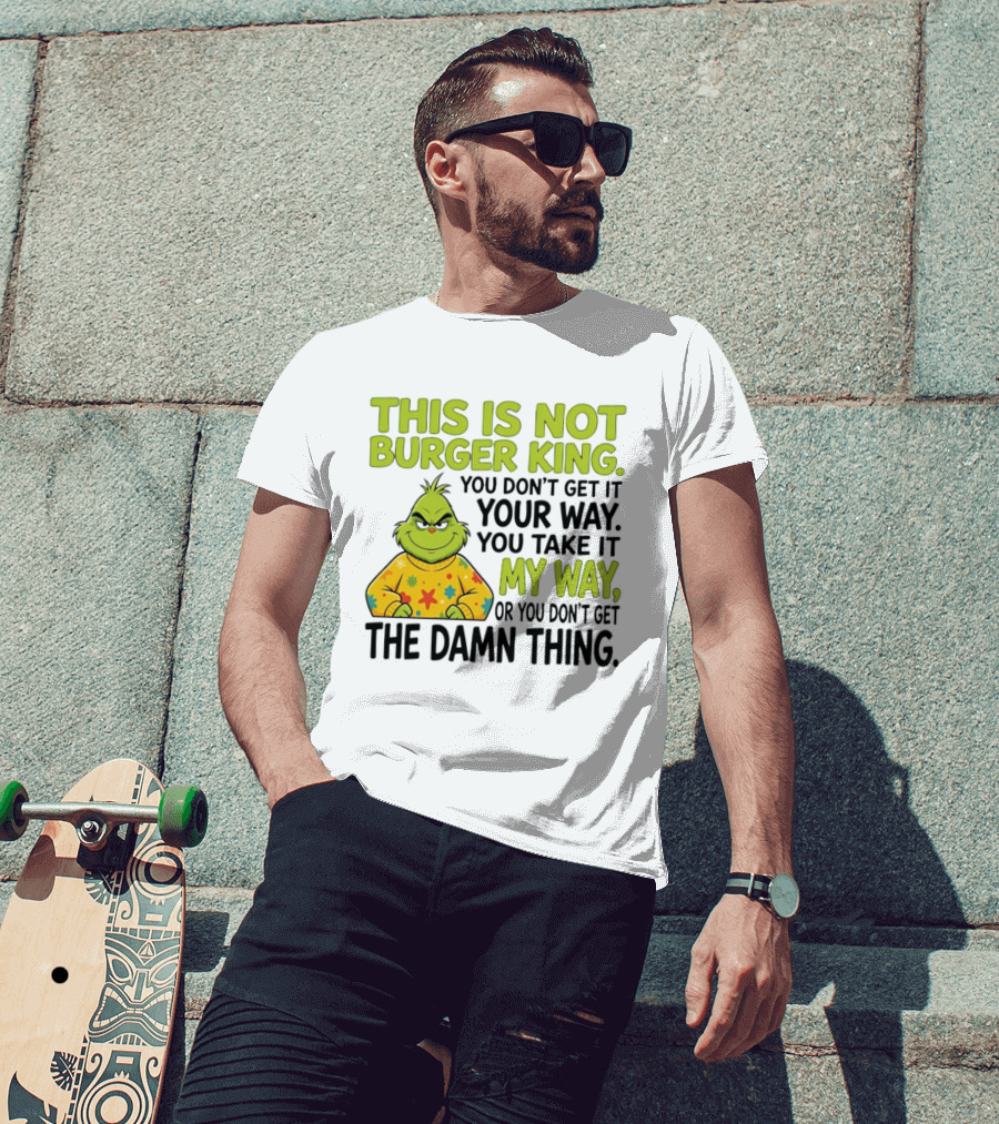 The Grinch This Is Not Burger King You Take It My Way Or You Don't Get The Damn Thing T-Shirt