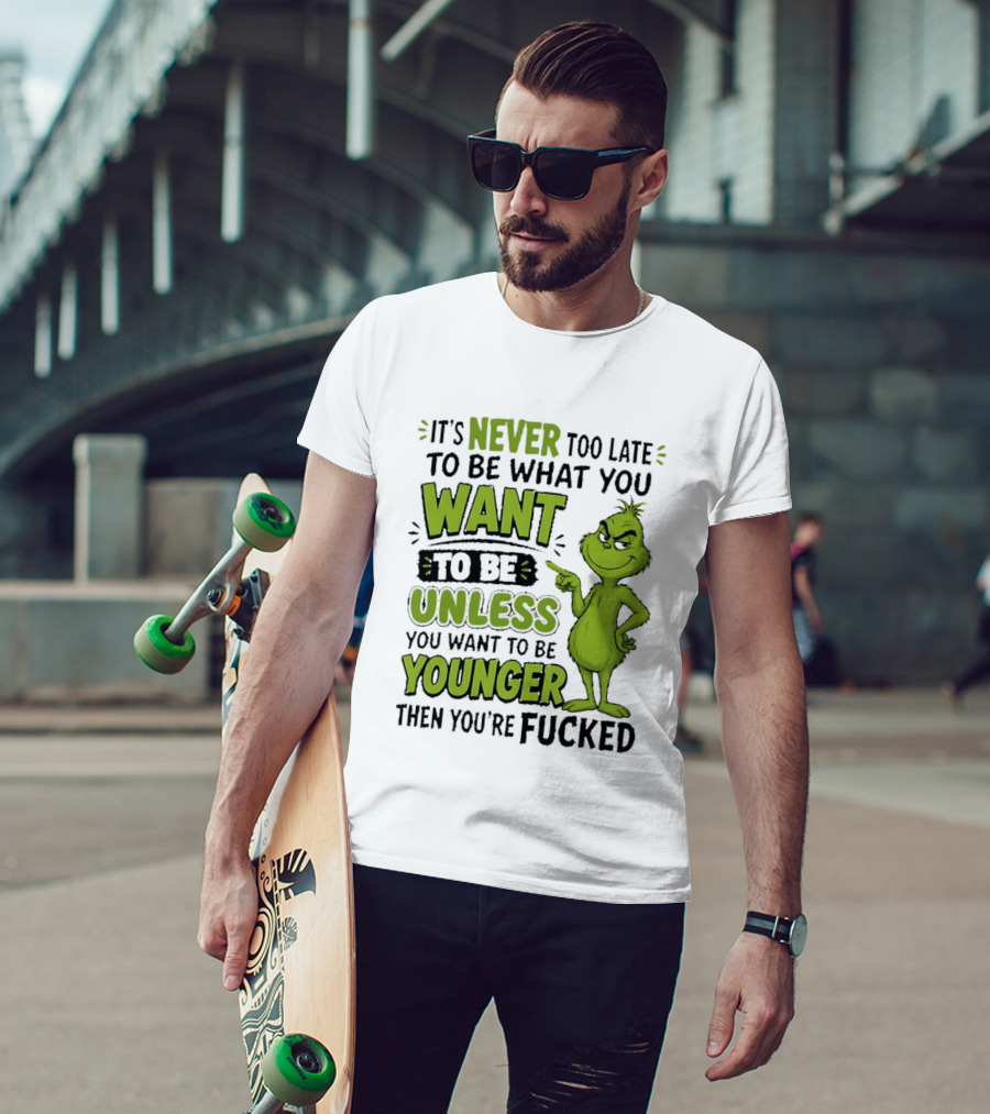Never Too Late To Be What You Want Grinch Unless You Want To Be Younger T-Shirt