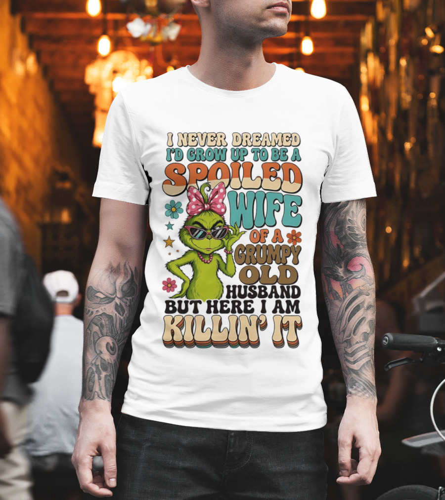 I Never Dreamed I'd Grow Up To Be A Spoiled Wife Of A Grumpy Old Husband But Here I Am Killin' It Grinch T-Shirt