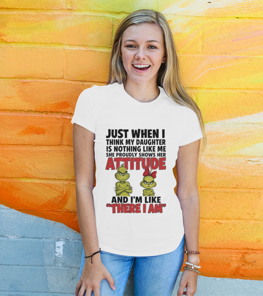 Just When I Think My Daughter Is Nothing Like Me She Proudly Shows Her Attitude Grinch There I Am T-Shirt