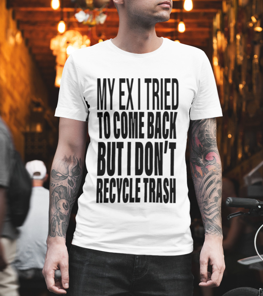 My Ex I Tried To Come Back But I Don't Recycle Trash T-Shirt