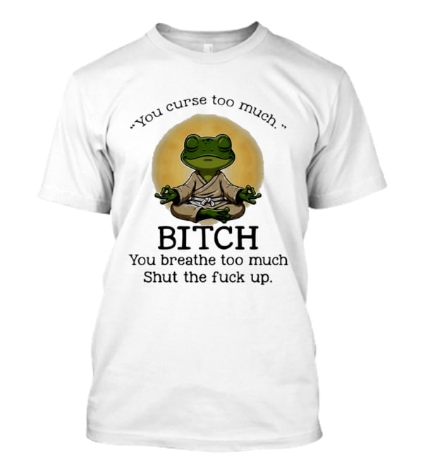 You Curse Too Much Bitch You Breathe Too Much Shut The Fuck Up Frog Yoga Meditation T-Shirt