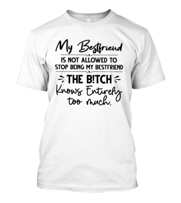 My Best Friend Is Not Allowed To Stop Being My Best Friend The Bitch Knows Entirely Too Much T-Shirt