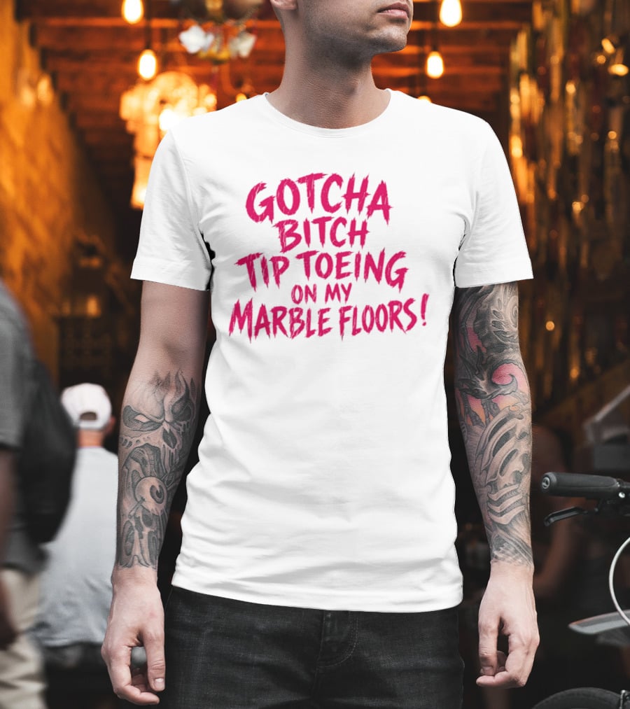 Gotcha Bitch Tip Toeing On My Marble Floors T-Shirt