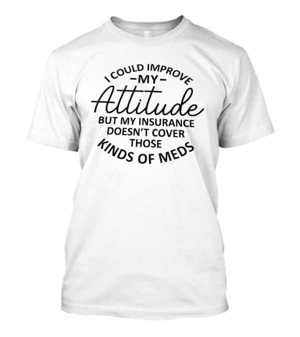 I Could Improve My Attitude But My Insurance Doesn't Cover Those Kinds Of Meds T-Shirt