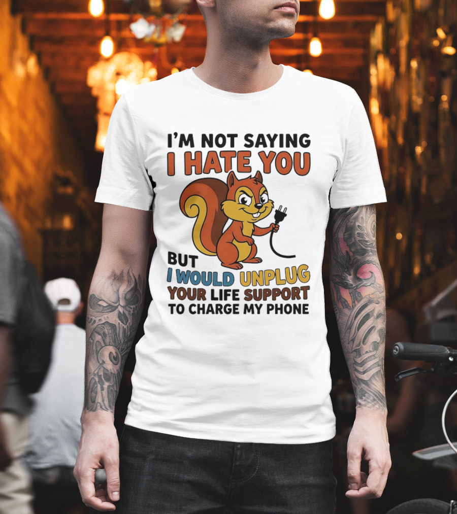 I'm Not Saying I Hate You Squirrel Unplug Life Support To Charge My Phone T-Shirt