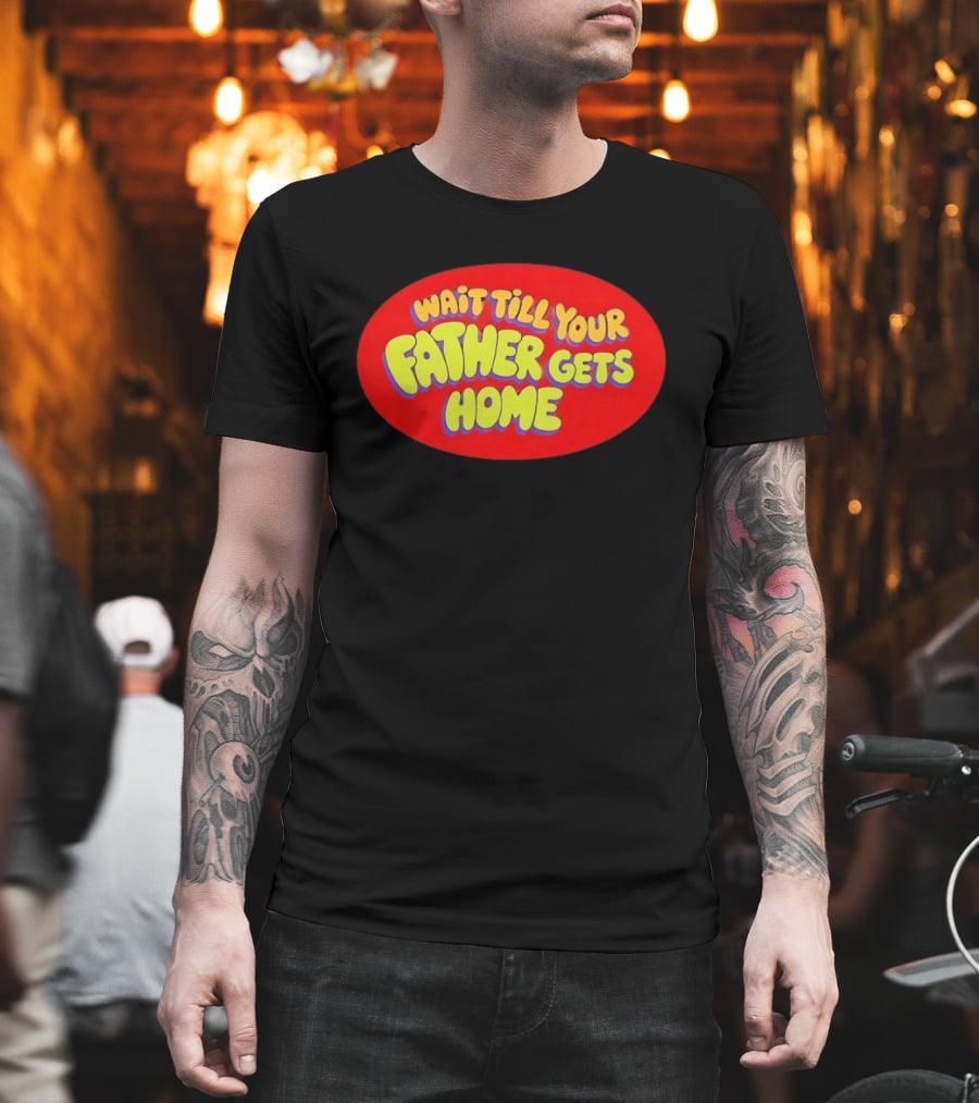 Wait Till Your Father Gets Home T-Shirt