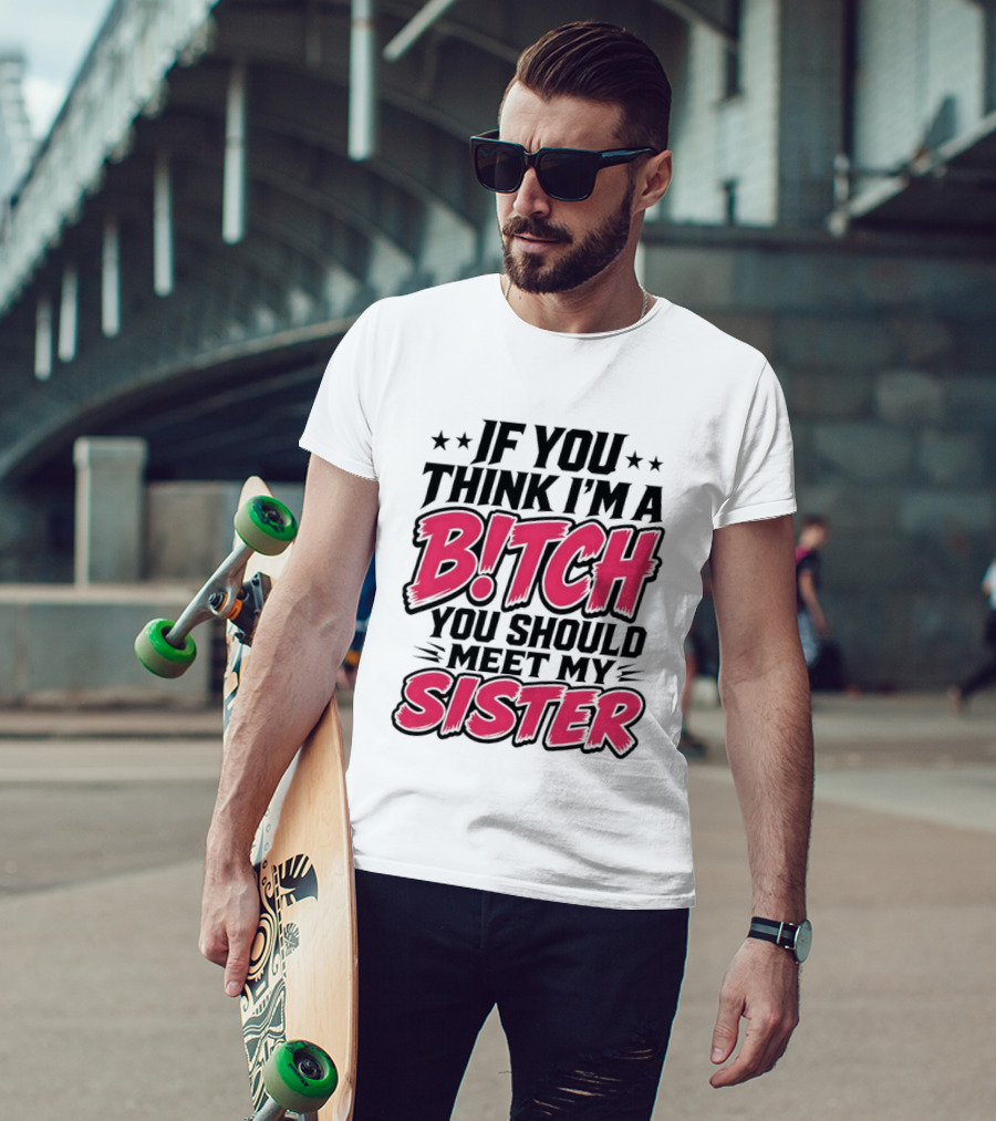 If You Think I'm A Bitch Meet My Sister Bold Humor T-Shirt