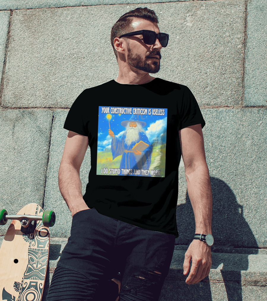Wizard Your Constructive Criticism Is Useless I Do Stupid Things And They Work T-Shirt