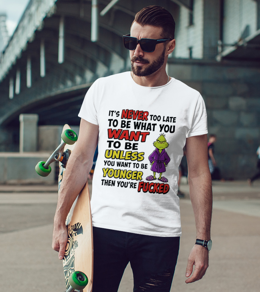 Grinch It's Never Too Late To Be What You Want Unless You Want To Be Younger Then You're Fucked T-Shirt