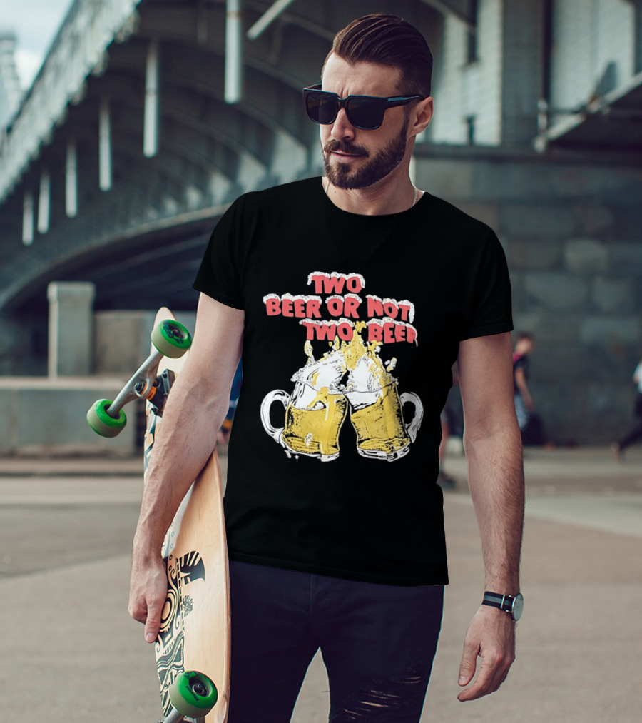 Two Beer Or Not Two Beer Drinking Toast Cheers Beer S T-Shirt