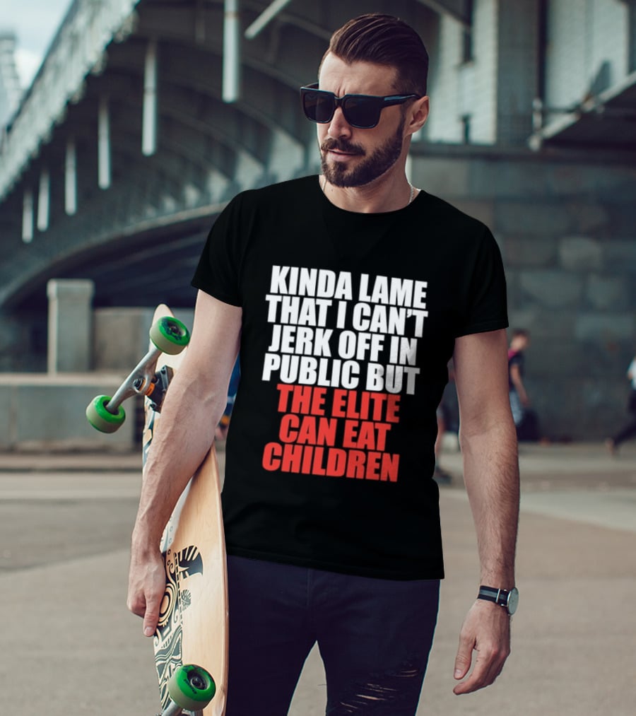 Kinda Lame That I Can't Jerk Off In Public But The Elite Can Eat Children T-Shirt