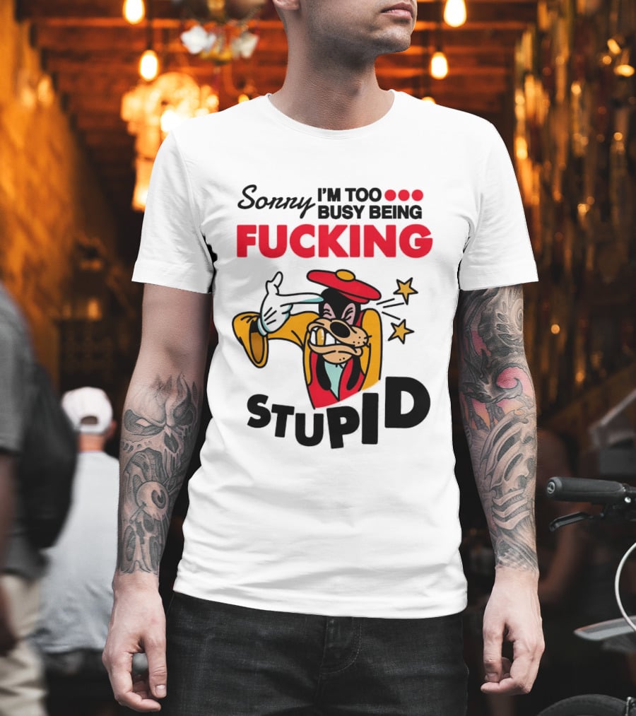 Sorry I'm Too Busy Being Fucking Stupid Goofy T-Shirt