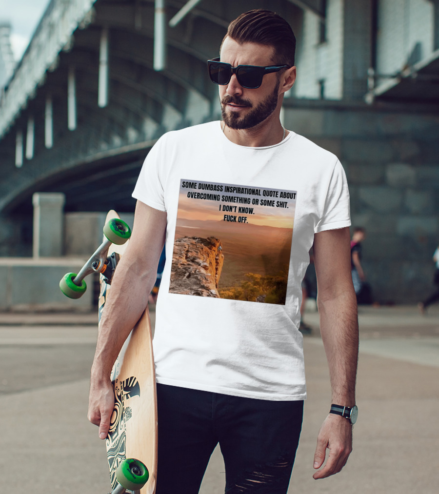 Some Dumbass Inspirational Quote About Overcoming Something Or Some Shit I Don't Know Fuck Off T-Shirt