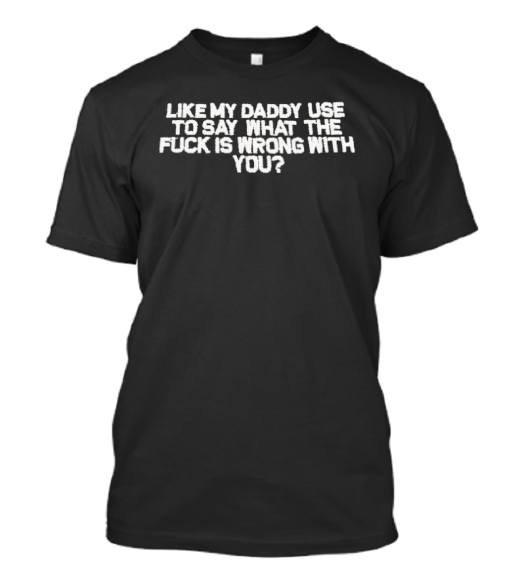 Like My Daddy Used To Say What The Fuck Is Wrong With You T-Shirt