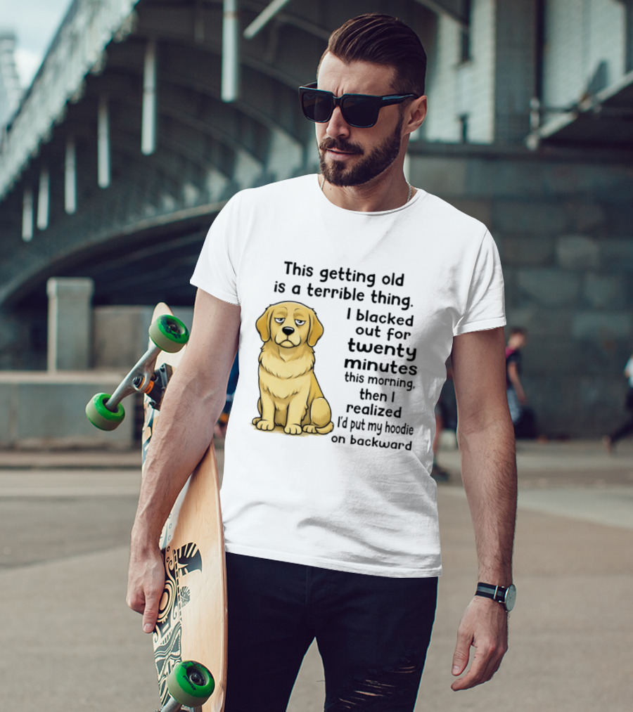 This Getting Old Is A Terrible Thing Golden Retriever I Blacked Out For Twenty Minutes This Morning Then I Realized I'd Put My On Backward T-Shirt