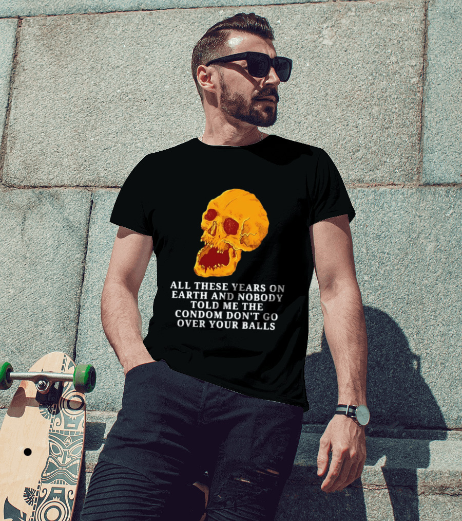 Burrito Meltdown All These Years On Earth Nobody Told Me The Condom Don't Go Over Your Balls Skull T-Shirt