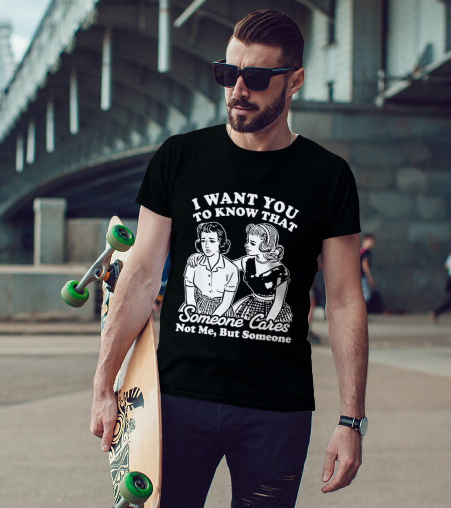 I Want You To Know That Someone Cares Not Me But Someone T-Shirt