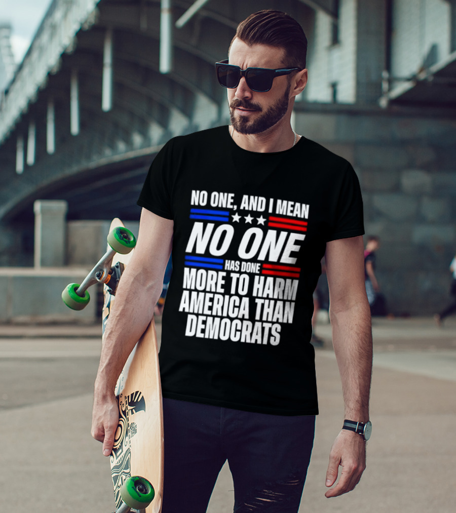 No One And I Mean No One Has Done More To Harm America Than Democrats T-Shirt