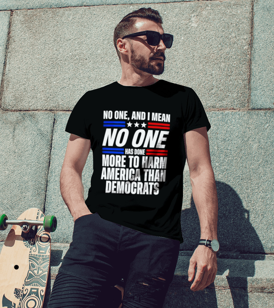 No One And I Mean No One Has Done More To Harm America Than Democrats T-Shirt