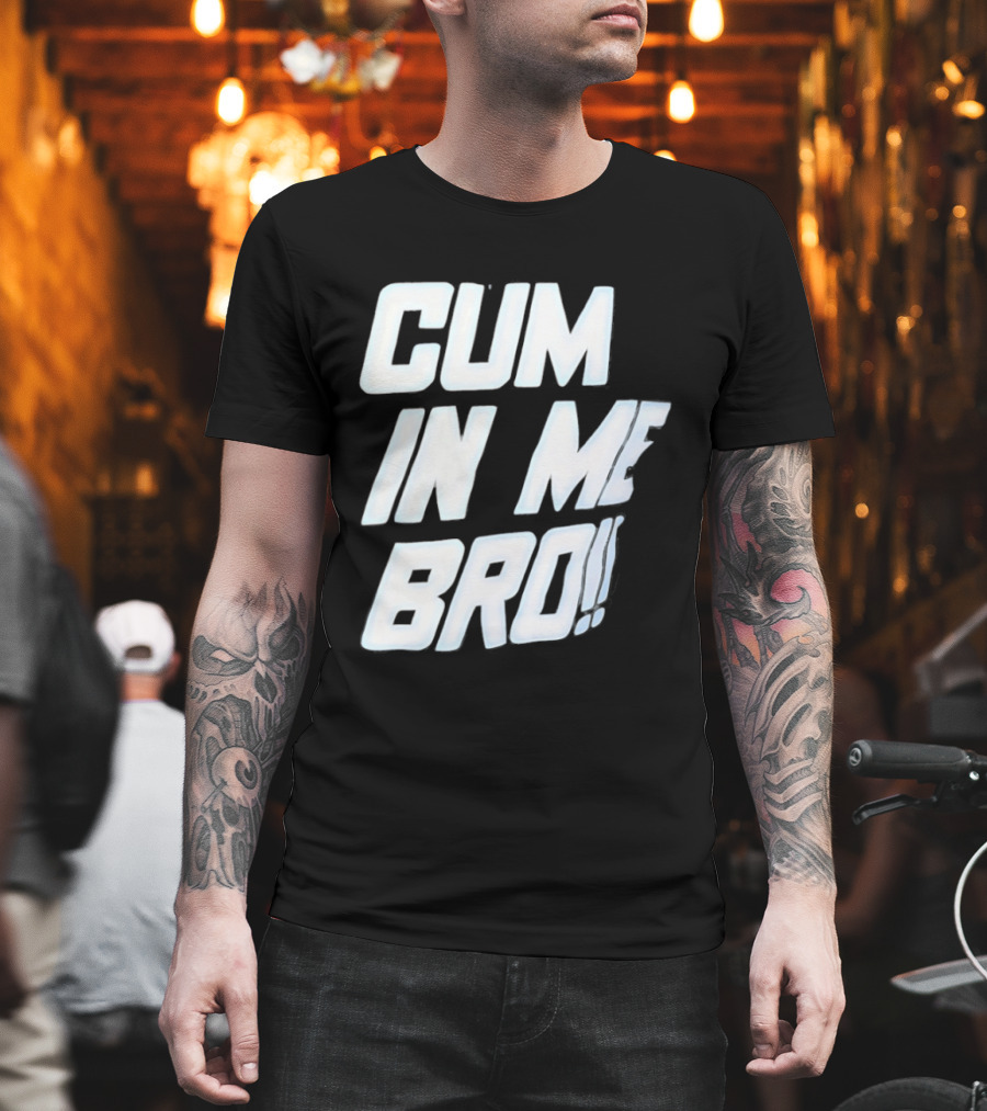 Cum In Me Bro T-Shirt