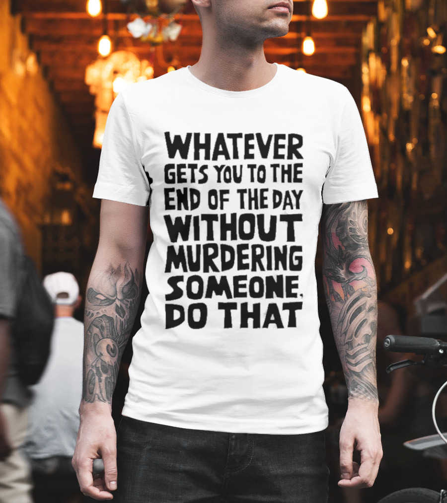 Whatever Gets You To The End Of The Day Without Murdering Someone Do That T-Shirt