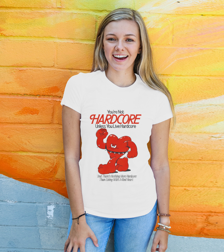 You're Not Hardcore Unless You Live Hardcore And There's Nothing More Hardcore Than Living With A Kind Heart T-Shirt