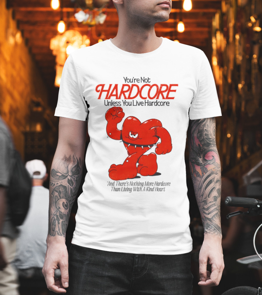You're Not Hardcore Unless You Live Hardcore And There's Nothing More Hardcore Than Living With A Kind Heart T-Shirt