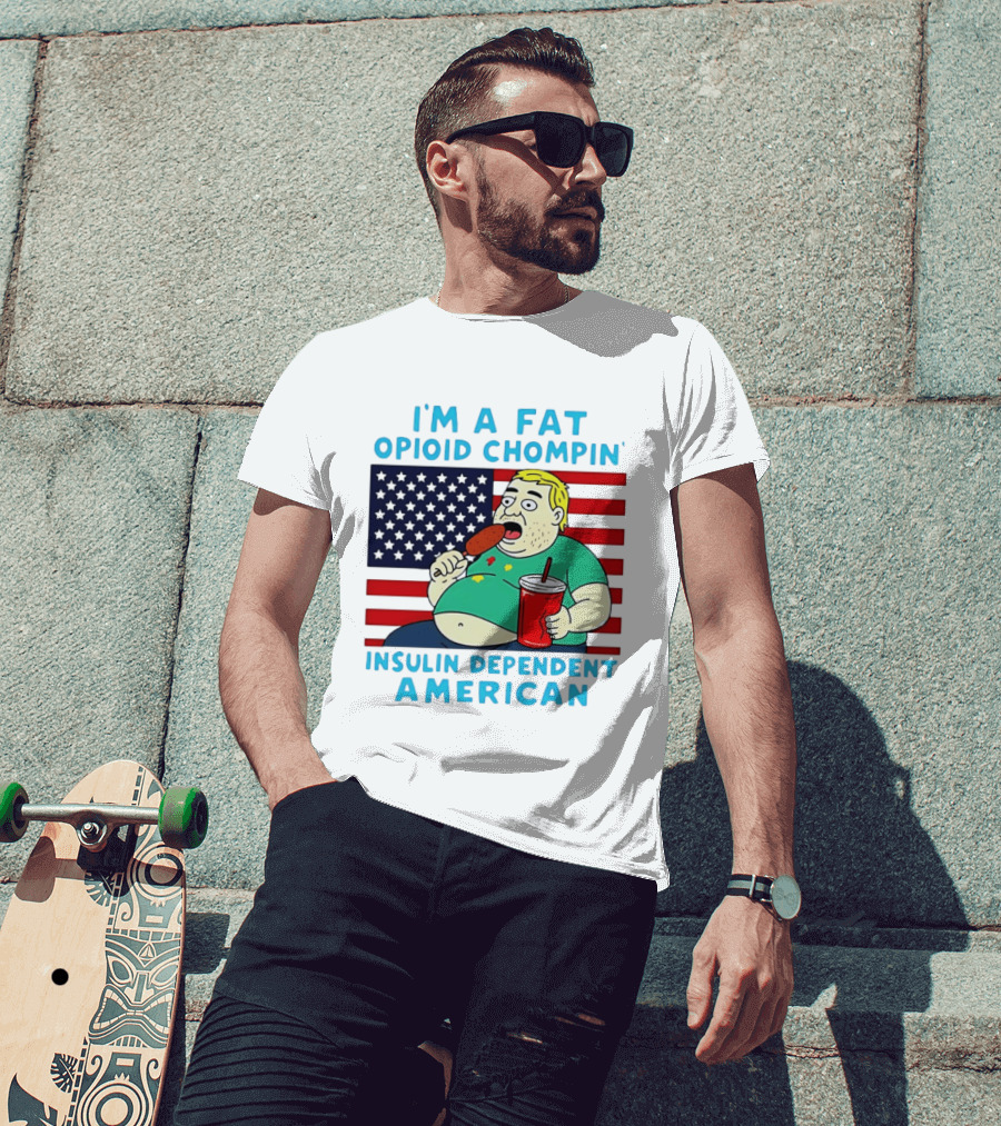 I'm A Fat Opioid Chompin Insulin Dependent American T-Shirt
