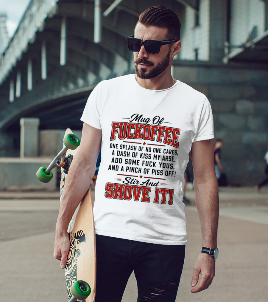 Of Fuckoffee One Splash Of No One Cares A Dash Of Kiss My Arse Add Some Fuck Yous And A Pinch Of Piss Off Stir And Shove It T-Shirt