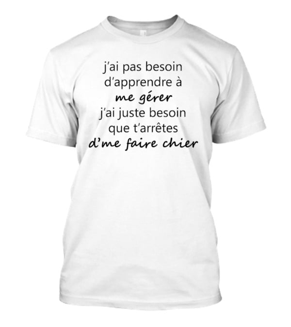 J'ai Pas Besoin D'Apprendre à Me Gérer Besoin Que T'Arrêtes D'Me Faire Chier T-Shirt