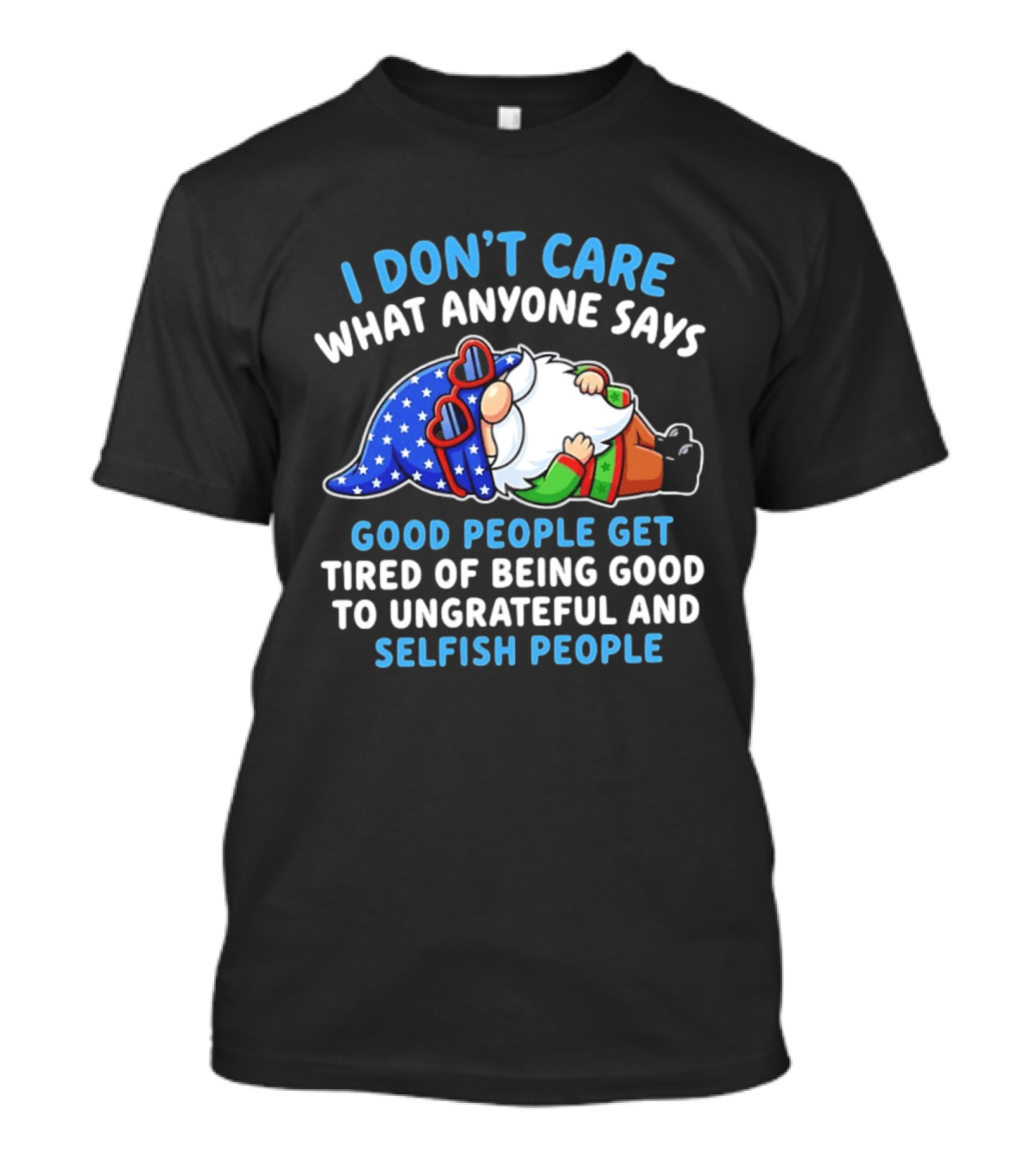 I Don't Care What Anyone Says Good People Get Tired Of Being Good To Ungrateful And Selfish People Gnome T-Shirt