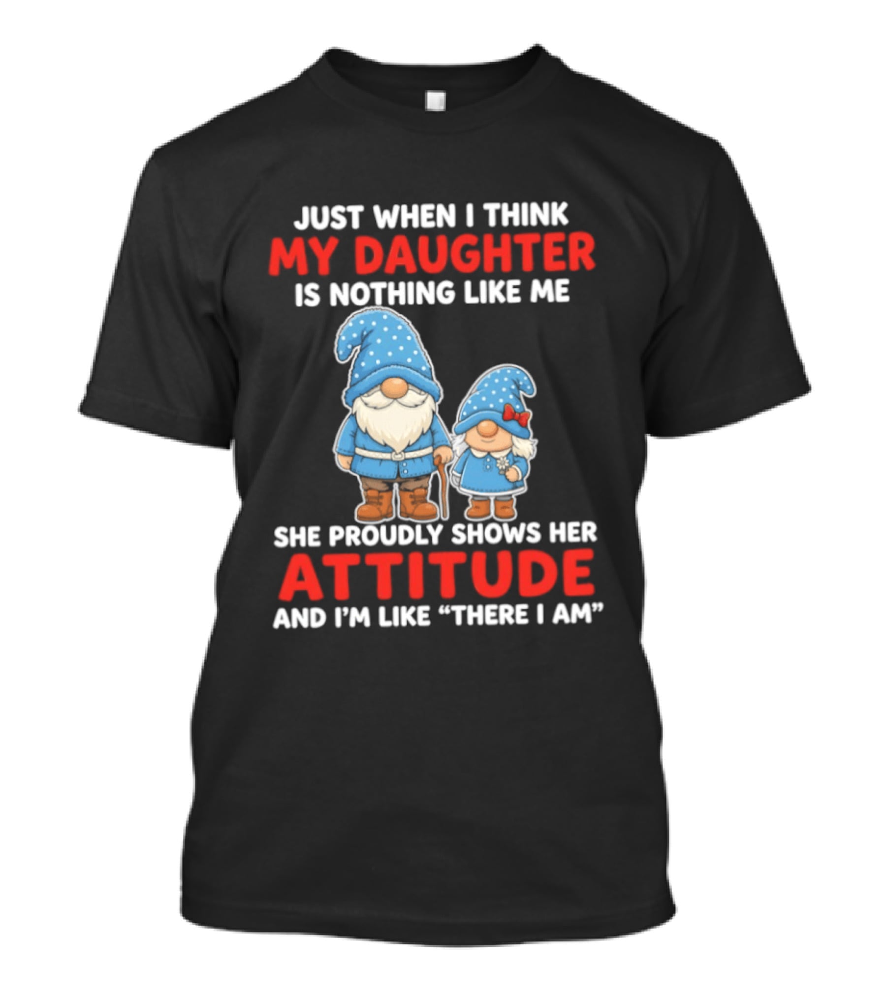 Just When I Think My Daughter Is Nothing Like Me She Proudly Shows Her Attitude And I'm Like There I Am T-Shirt