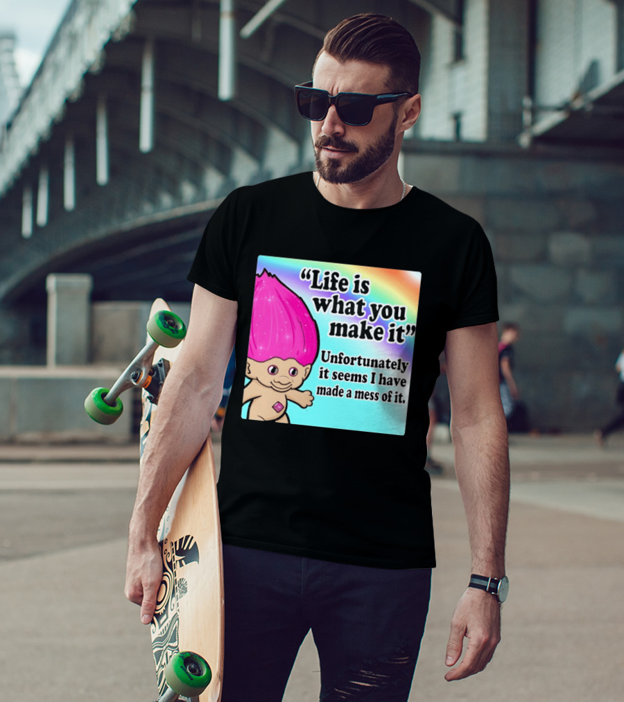 Life Is What You Make It Unfortunately It Seems I Have Made A Mess Of It Troll Rainbow T-Shirt
