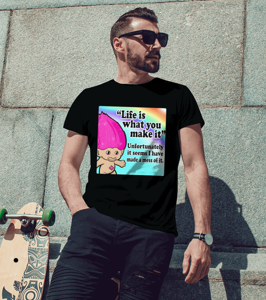 Life Is What You Make It Unfortunately It Seems I Have Made A Mess Of It Troll Rainbow T-Shirt