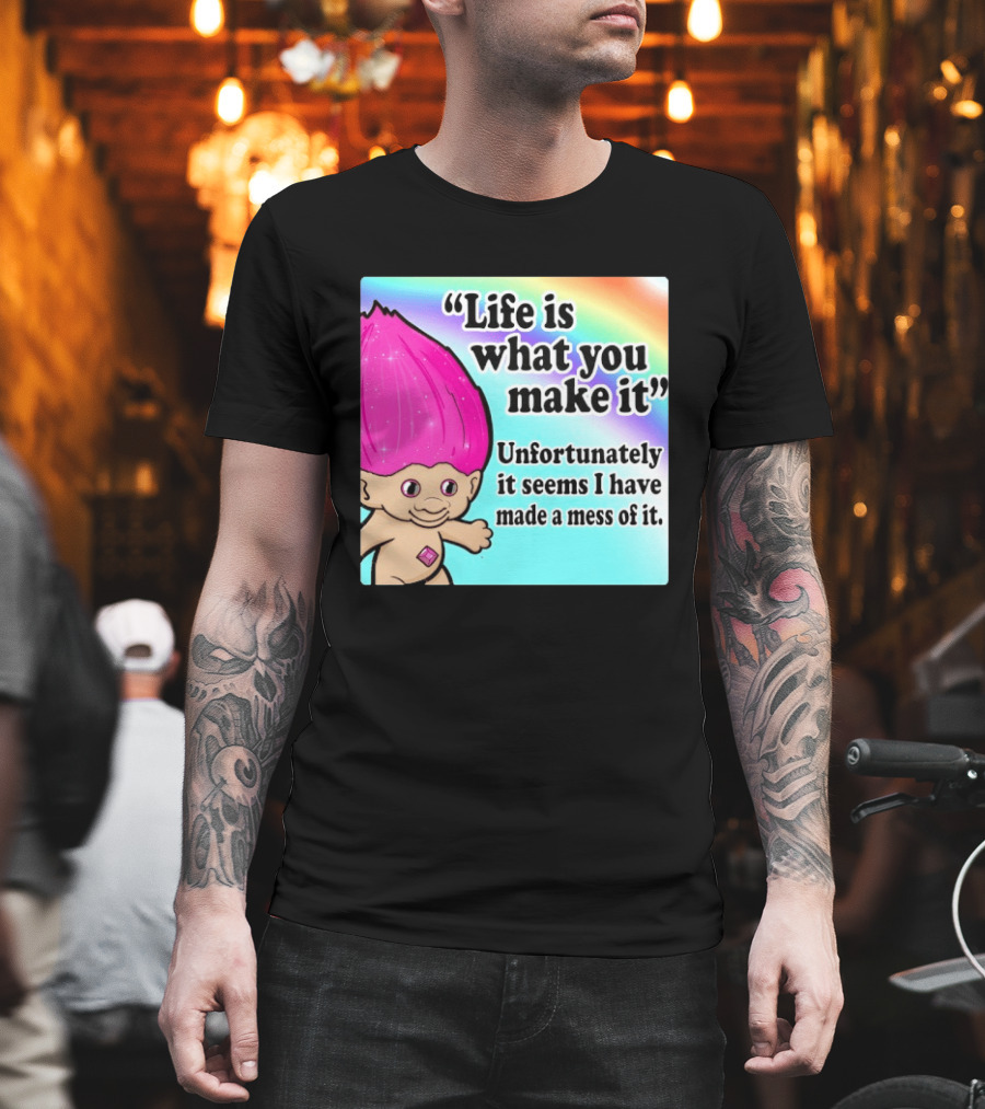 Life Is What You Make It Unfortunately It Seems I Have Made A Mess Of It Troll Rainbow T-Shirt