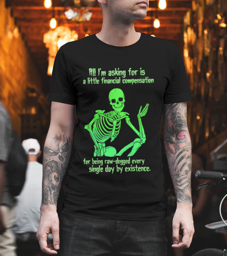 All I Am Asking For Is A Little Financial Compensation For Being Raw Dogged By Existence Skeletal Figure Iconic Humor T-Shirt
