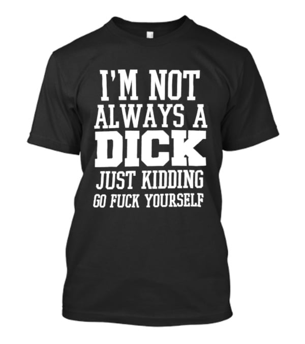 I'm Not Always A Dick Just Kidding Go Fuck Yourself T-Shirt