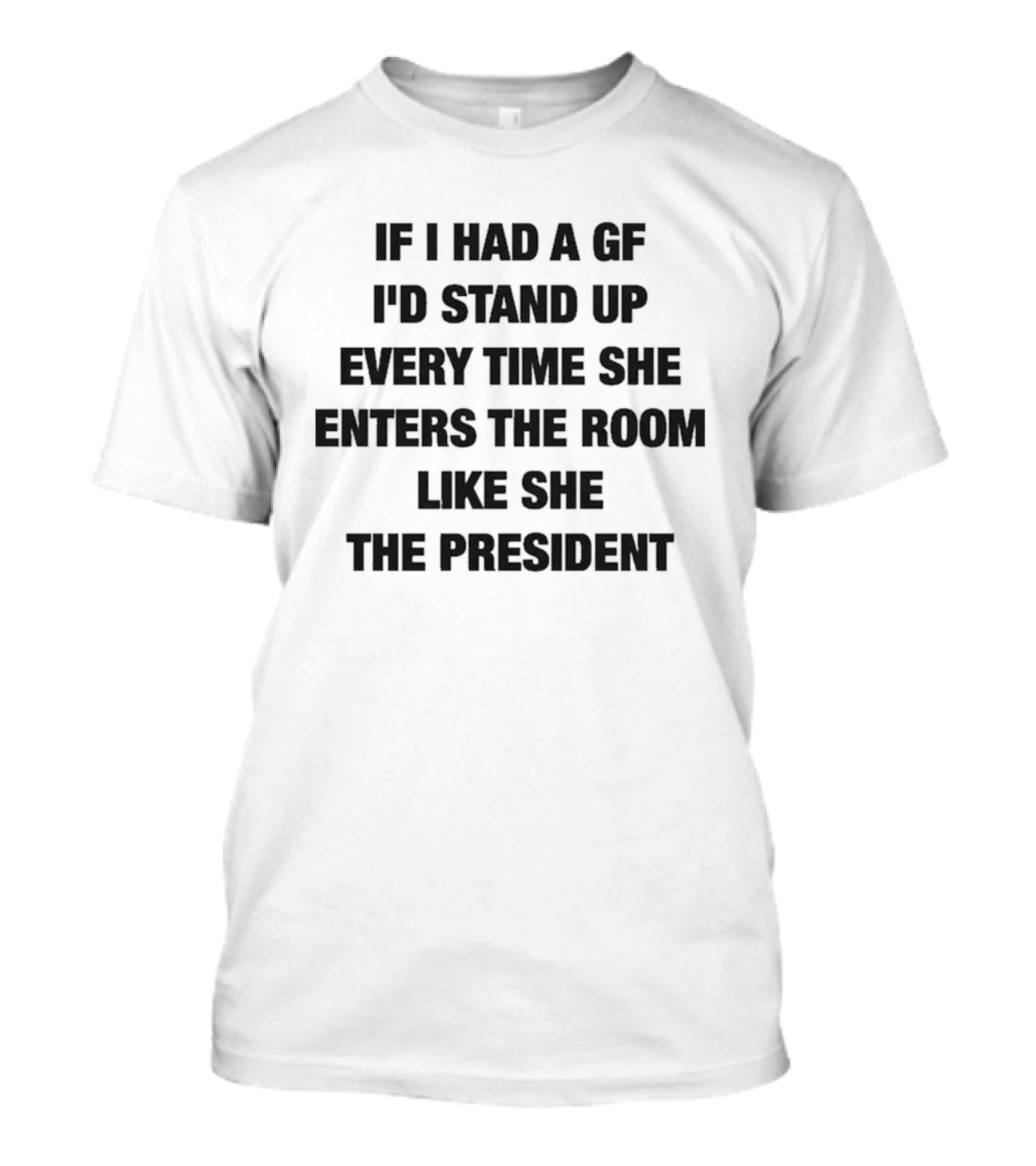 If I Had A GF I'd Stand Up Every Time She Enters The Room Like The President T-Shirt