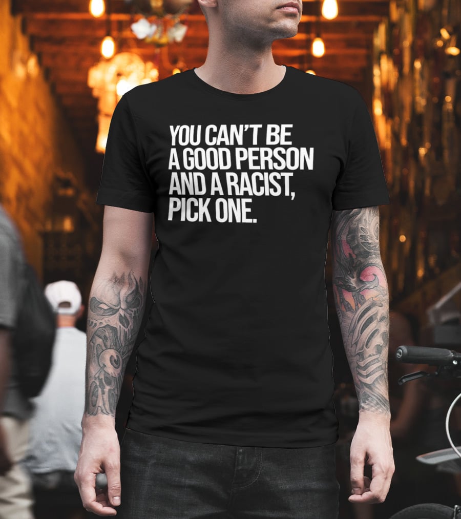 You Can't Be A Good Person And A Racist Pick One T-Shirt