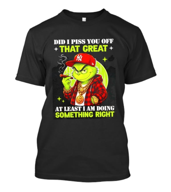 Did I Piss You Off That Great Grinch Doing Something Right NY T-Shirt
