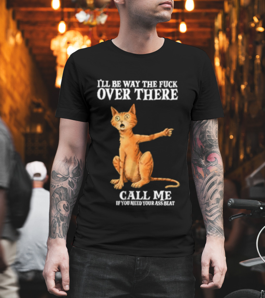 I'll Be Way The Fuck Over There Call Me If You Need Your Ass Beat Cat Modeling Attitude T-Shirt