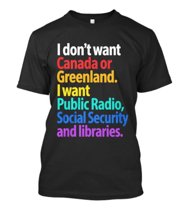 I Don't Want Canada Or Greenland I Want Public Radio Social Security And Libraries T-Shirt