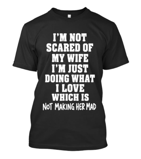 I'm Not Scared Of My Wife I'm Just Doing What I Love Which Is Not Making Her Mad T-Shirt