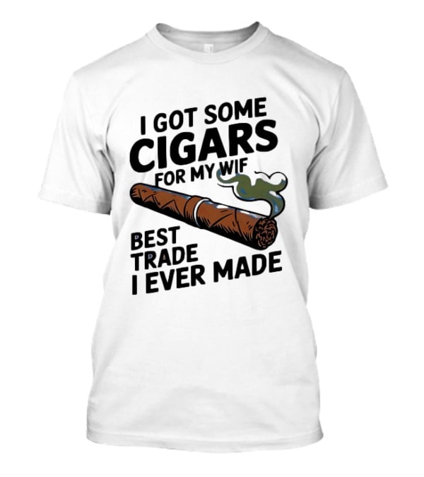 I Got Some Cigars For My Wife Best Trade I Ever Made T-Shirt